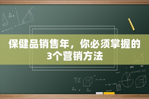 保健品銷(xiāo)售年，你必須掌握的3個(gè)營(yíng)銷(xiāo)方法