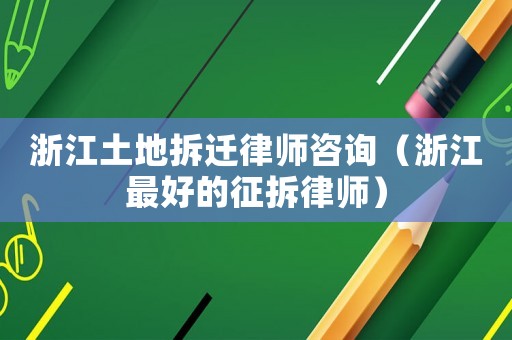 浙江土地拆遷律師咨詢(xún)（浙江最好的征拆律師）
