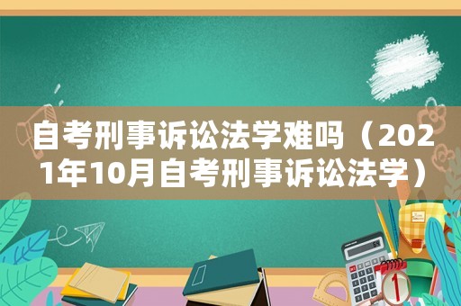 自考刑事訴訟法學(xué)難嗎（2021年10月自考刑事訴訟法學(xué)）