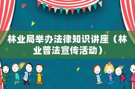 林業(yè)局舉辦法律知識(shí)講座（林業(yè)普法宣傳活動(dòng)）