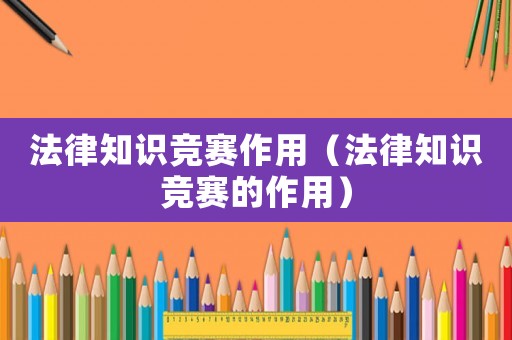 法律知識(shí)競(jìng)賽作用（法律知識(shí)競(jìng)賽的作用）