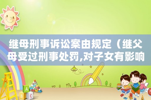 繼母刑事訴訟案由規(guī)定（繼父母受過刑事處罰,對(duì)子女有影響嗎）