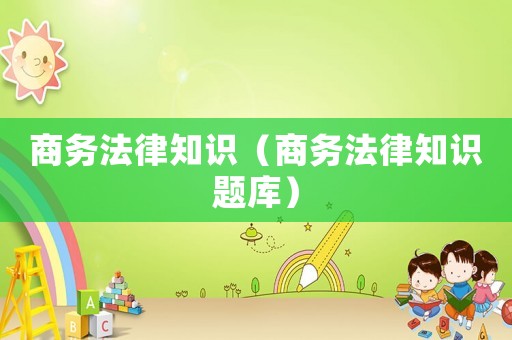 商務(wù)法律知識(shí)（商務(wù)法律知識(shí)題庫）