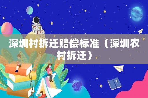 深圳村拆遷賠償標準（深圳農(nóng)村拆遷）