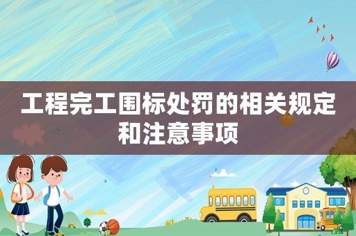 工程完工圍標(biāo)處罰的相關(guān)規(guī)定和注意事項(xiàng)