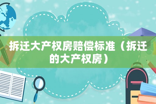拆遷大產(chǎn)權(quán)房賠償標(biāo)準(zhǔn)（拆遷的大產(chǎn)權(quán)房）