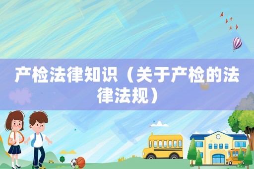 產(chǎn)檢法律知識(shí)（關(guān)于產(chǎn)檢的法律法規(guī)）