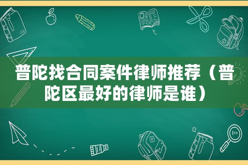 普陀找合同案件律師推薦（普陀區(qū)最好的律師是誰(shuí)）