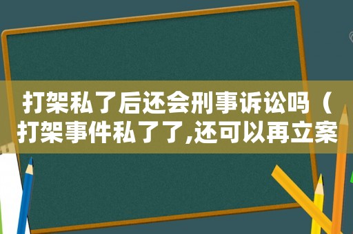 打架私了后還會刑事訴訟嗎（打架事件私了了,還可以再立案嗎?）