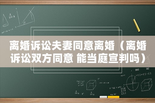 離婚訴訟夫妻同意離婚（離婚訴訟雙方同意 能當庭宣判嗎）