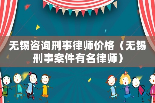 無(wú)錫咨詢刑事律師價(jià)格（無(wú)錫刑事案件有名律師）