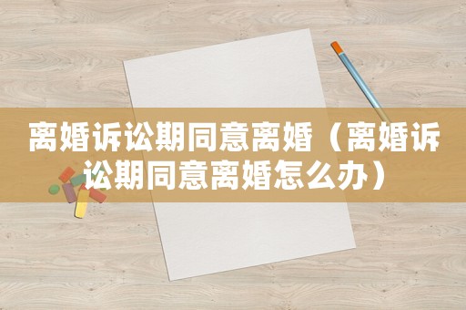 離婚訴訟期同意離婚（離婚訴訟期同意離婚怎么辦）