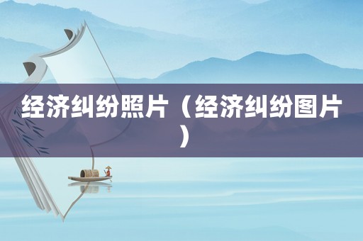 經(jīng)濟(jì)糾紛照片（經(jīng)濟(jì)糾紛圖片）