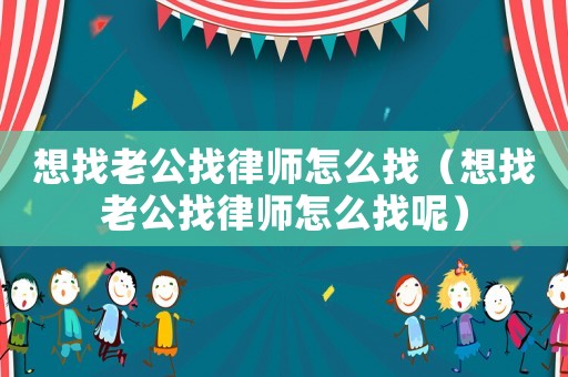 想找老公找律師怎么找（想找老公找律師怎么找呢）