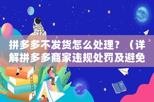拼多多不發(fā)貨怎么處理？（詳解拼多多商家違規(guī)處罰及避免方法）