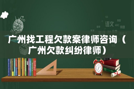 廣州找工程欠款案律師咨詢（廣州欠款糾紛律師）