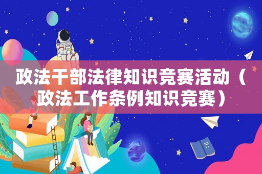 政法干部法律知識(shí)競(jìng)賽活動(dòng)（政法工作條例知識(shí)競(jìng)賽）