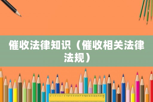 催收法律知識(shí)（催收相關(guān)法律法規(guī)）