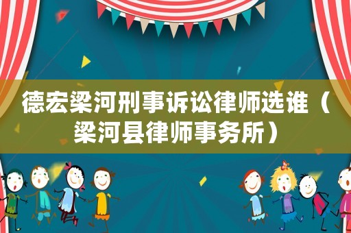 德宏梁河刑事訴訟律師選誰(shuí)（梁河縣律師事務(wù)所）