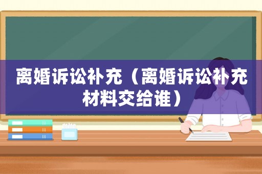 離婚訴訟補(bǔ)充（離婚訴訟補(bǔ)充材料交給誰）