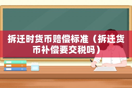 拆遷時貨幣賠償標(biāo)準(zhǔn)（拆遷貨幣補償要交稅嗎）