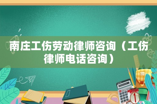 南莊工傷勞動律師咨詢（工傷律師電話咨詢）