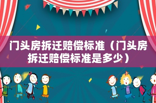 門頭房拆遷賠償標(biāo)準(zhǔn)（門頭房拆遷賠償標(biāo)準(zhǔn)是多少）