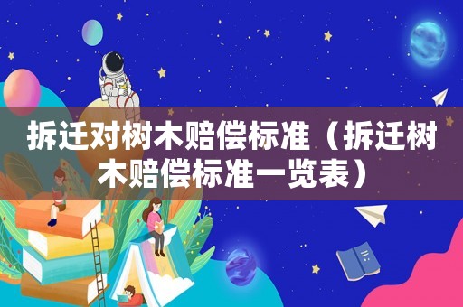 拆遷對樹木賠償標(biāo)準(zhǔn)（拆遷樹木賠償標(biāo)準(zhǔn)一覽表）