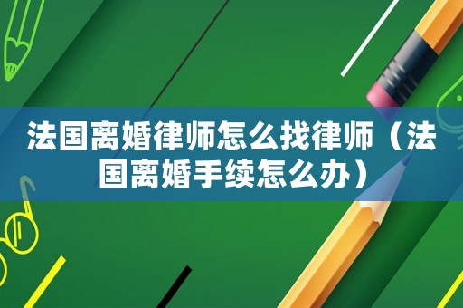 法國(guó)離婚律師怎么找律師（法國(guó)離婚手續(xù)怎么辦）