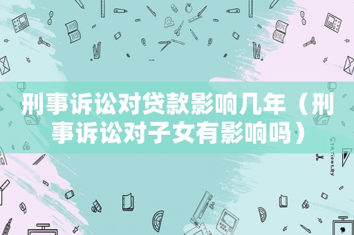 刑事訴訟對(duì)貸款影響幾年（刑事訴訟對(duì)子女有影響嗎）
