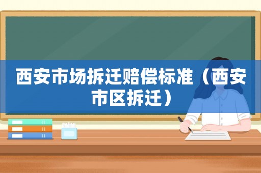西安市場(chǎng)拆遷賠償標(biāo)準(zhǔn)（西安市區(qū)拆遷）
