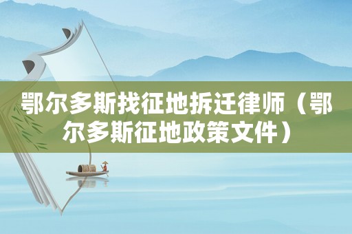 鄂爾多斯找征地拆遷律師（鄂爾多斯征地政策文件）