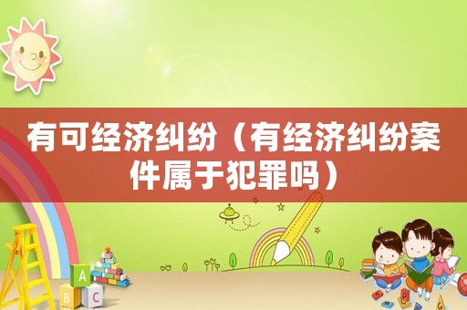 有可經(jīng)濟(jì)糾紛（有經(jīng)濟(jì)糾紛案件屬于犯罪嗎）