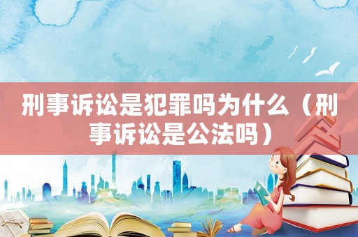 刑事訴訟是犯罪嗎為什么（刑事訴訟是公法嗎）