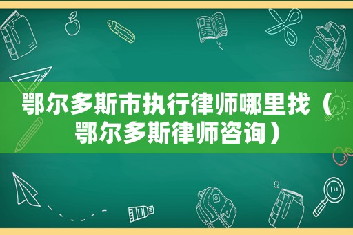 鄂爾多斯市執(zhí)行律師哪里找（鄂爾多斯律師咨詢）