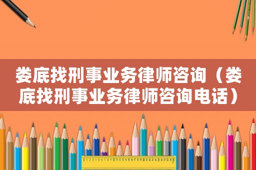 婁底找刑事業(yè)務(wù)律師咨詢（婁底找刑事業(yè)務(wù)律師咨詢電話）