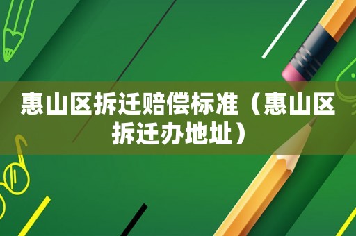 惠山區(qū)拆遷賠償標(biāo)準(zhǔn)（惠山區(qū)拆遷辦地址）