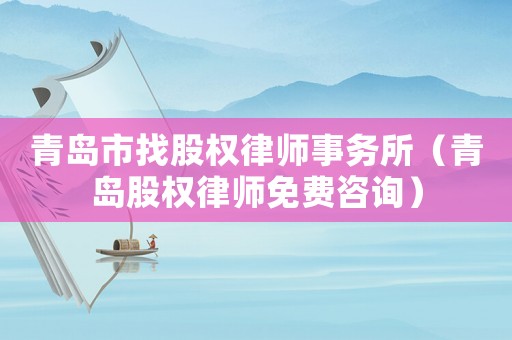 青島市找股權(quán)律師事務(wù)所（青島股權(quán)律師免費咨詢）