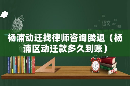 楊浦動遷找律師咨詢騰退（楊浦區(qū)動遷款多久到賬）