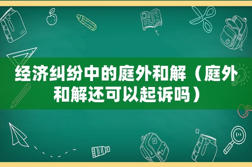 經(jīng)濟糾紛中的庭外和解（庭外和解還可以起訴嗎）
