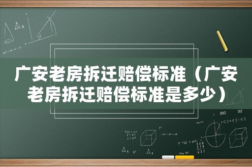 廣安老房拆遷賠償標(biāo)準(zhǔn)（廣安老房拆遷賠償標(biāo)準(zhǔn)是多少）