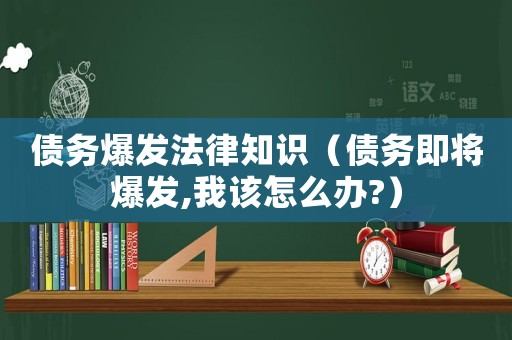 債務(wù)爆發(fā)法律知識（債務(wù)即將爆發(fā),我該怎么辦?）