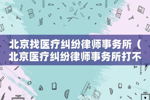 北京找醫(yī)療糾紛律師事務所（北京醫(yī)療糾紛律師事務所打不贏不收費）