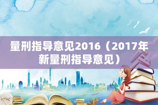 量刑指導(dǎo)意見2016（2017年新量刑指導(dǎo)意見）
