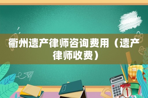 衢州遺產(chǎn)律師咨詢費用（遺產(chǎn) 律師收費）
