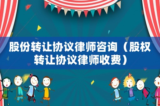 股份轉讓協(xié)議律師咨詢（股權轉讓協(xié)議律師收費）