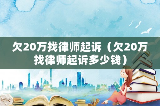欠20萬(wàn)找律師起訴（欠20萬(wàn)找律師起訴多少錢）