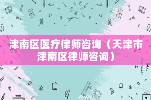 津南區(qū)醫(yī)療律師咨詢（天津市津南區(qū)律師咨詢）