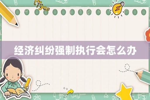 經(jīng)濟(jì)糾紛強(qiáng)制執(zhí)行會(huì)怎么辦