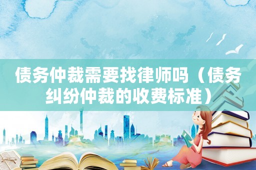 債務(wù)仲裁需要找律師嗎（債務(wù)糾紛仲裁的收費(fèi)標(biāo)準(zhǔn)）